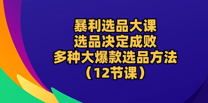 （10521期）暴利 选品大课：选品决定成败，教你多种大爆款选品方法（12节课）-副业心选