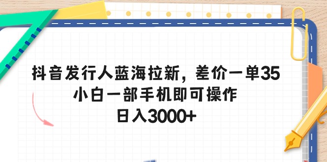 （10557期）抖音发行人蓝海拉新，差价一单35，小白一部手机即可操作，日入3000+ - 副业心选-副业心选