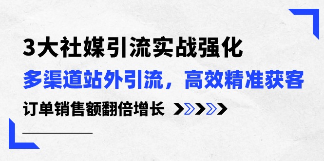（10562期）3大社媒引流实操强化，多渠道站外引流/高效精准获客/订单销售额翻倍增长 - 副业心选-副业心选