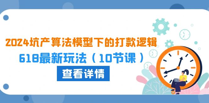 （10528期）2024坑产算法 模型下的打款逻辑：618最新玩法（10节课）-副业心选