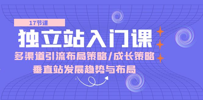 （10549期）独立站 入门课：多渠道 引流布局策略/成长策略/垂直站发展趋势与布局-副业心选