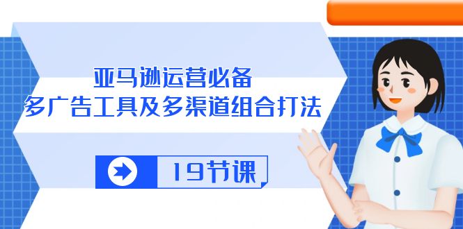 （10552期）亚马逊 运营必备，多广告 工具及多渠道组合打法（19节课） - 副业心选-副业心选
