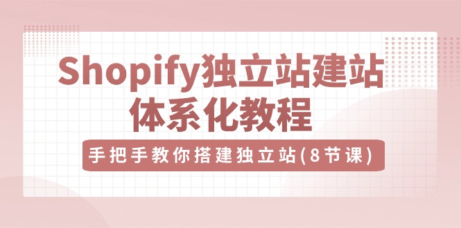 （10584期）Shopify独立站-建站体系化教程，手把手教你搭建独立站（8节视频课）-副业心选