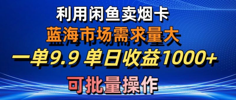 （10579期）利用咸鱼卖烟卡，蓝海市场需求量大，一单9.9单日收益1000+，可批量操作-副业心选