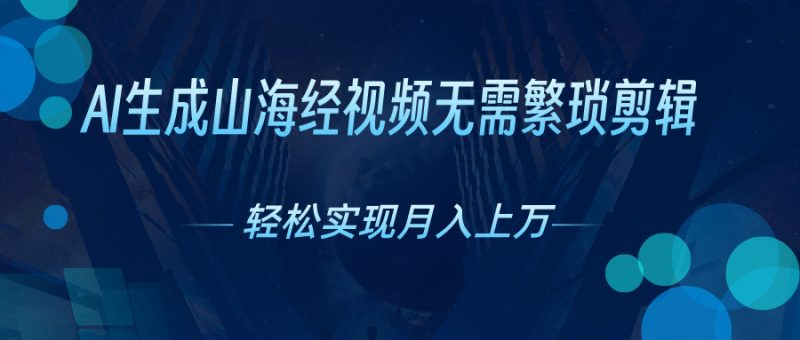 （10615期）AI自动生成山海经奇幻视频，轻松月入过万，红利期抓紧-副业心选
