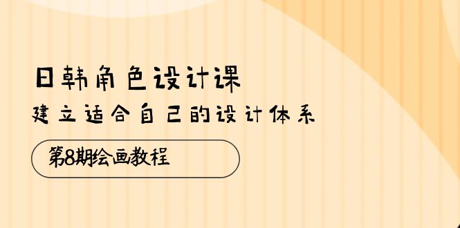 （10641期）日韩 角色设计课：第8期绘画教程，建立适合自己的设计体系（38节课） - 副业心选-副业心选