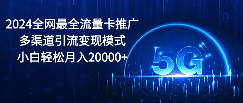 (10608期)2024全网最全流量卡推广多渠道引流变现模式,小白轻松月入20000+-副业心选