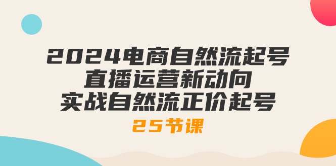 （10609期）2024电商自然流起号，直播运营新动向 实战自然流正价起号-25节课-副业心选