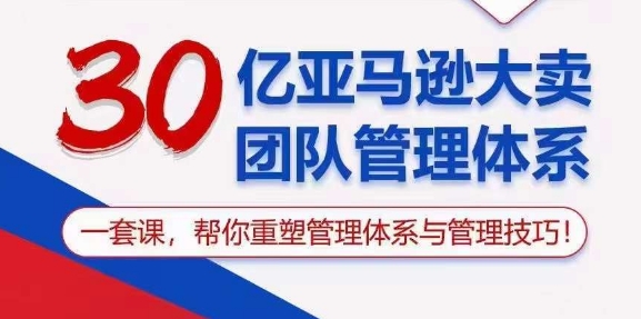 （10622期）30亿 亚马逊 大卖团队管理体系，一套课，帮你重塑管理体系与管理技巧-副业心选