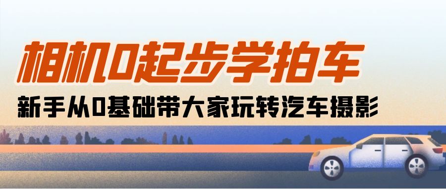 （10657期）相机0起步学拍车：新手从0基础带大家玩转汽车摄影（18节课） - 副业心选-副业心选