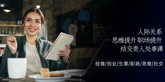 （10658期）人际关系-思维提升-职场提升-结交贵人处事课：经商/创业/生意/职场/思维 - 副业心选-副业心选