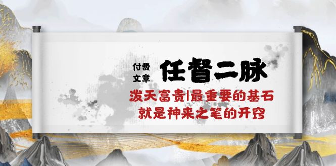 （10659期）某付费文章《任督 二脉 泼天富贵|最重要的基石 就是神来之笔的开窍|万字》-副业心选