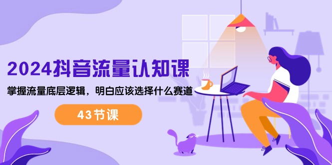 （10713期）2024抖音流量·认知课：掌握流量底层逻辑，明白应该选择什么赛道 (43节课) - 副业心选-副业心选