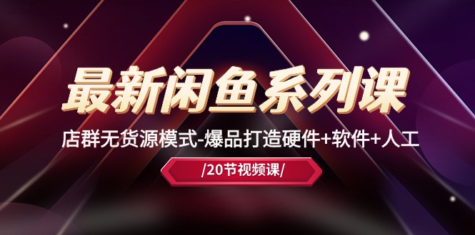 （10688期）最新闲鱼系列课，店群无货源模式-爆品打造硬件+软件+人工（20节课） - 副业心选-副业心选