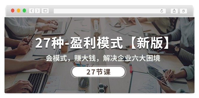 （10726期）27种-盈利模式【新版】会模式，赚大钱，解决企业六大困境 (27节课) - 副业心选-副业心选