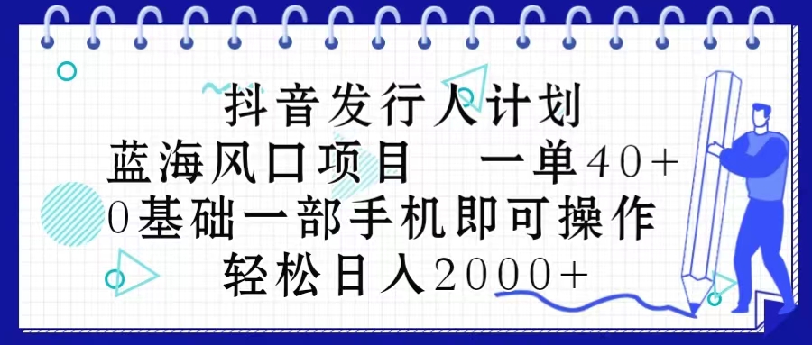 （10756期）抖音发行人计划，蓝海风口项目 一单40，0基础一部手机即可操作 日入2000＋ - 副业心选-副业心选
