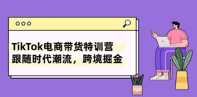 （10730期）TikTok电商带货特训营，跟随时代潮流，跨境掘金（8节课） - 副业心选-副业心选