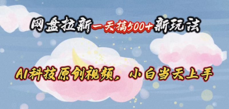 （10790期）网盘拉新一天搞500新玩法，Ai科技原创视频，小白当天上手-副业心选