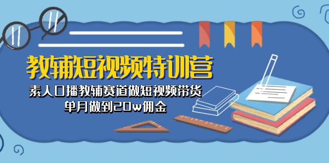 （10801期）教辅-短视频特训营： 素人口播教辅赛道做短视频带货，单月做到20w佣金-副业心选