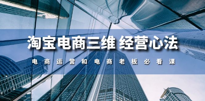 （10761期）淘宝电商三维 经营心法：电商运营和电商老板必看课（59节课） - 副业心选-副业心选