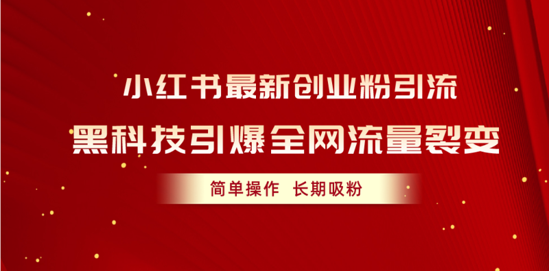 （10789期）小红书最新创业粉引流，黑科技引爆全网流量裂变，简单操作长期吸粉-副业心选