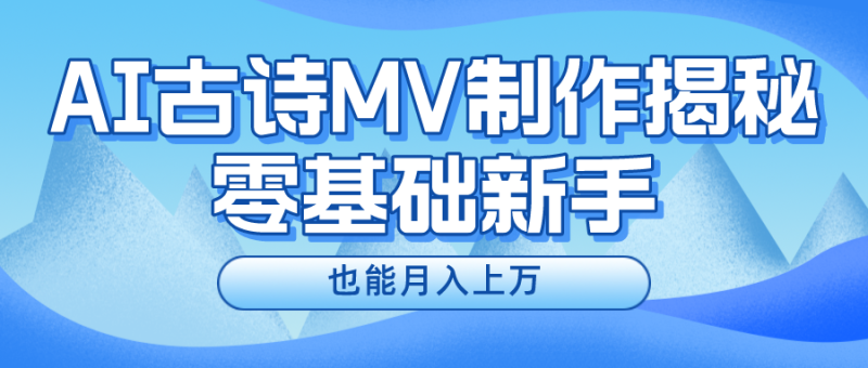 （10784期）新手必看，利用AI制作古诗MV，快速实现月入上万-副业心选