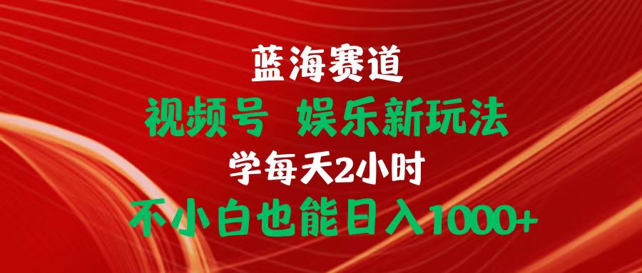 （10818期）蓝海赛道视频号 娱乐新玩法每天2小时小白也能日入1000+ - 副业心选-副业心选