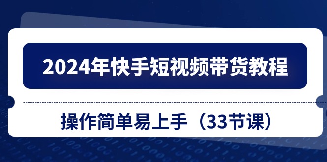 （10834期）2024年快手短视频带货教程，操作简单易上手（33节课） - 副业心选-副业心选