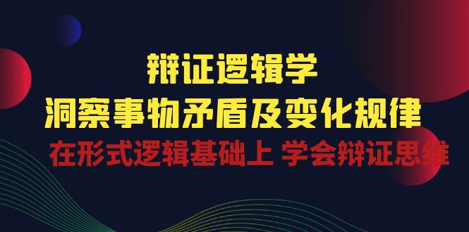 （10795期）辩证 逻辑学 | 洞察 事物矛盾及变化规律 在形式逻辑基础上 学会辩证思维 - 副业心选-副业心选