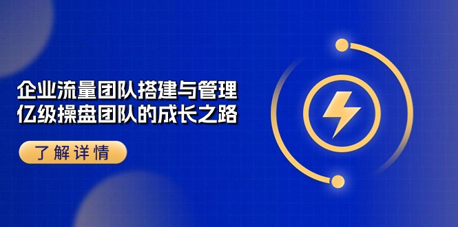 （10837期）企业 流量团队-搭建与管理，亿级 操盘团队的成长之路（28节课） - 副业心选-副业心选