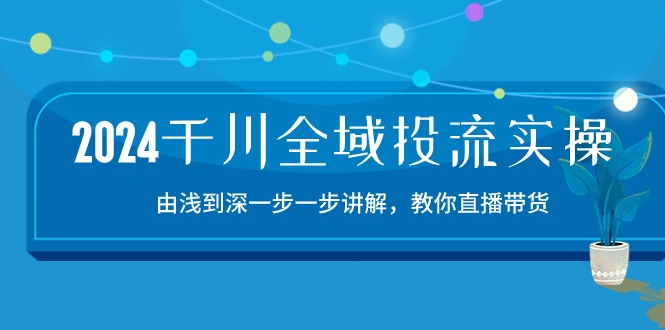 （10848期）2024千川-全域投流精品实操：由谈到深一步一步讲解，教你直播带货-15节 - 副业心选-副业心选