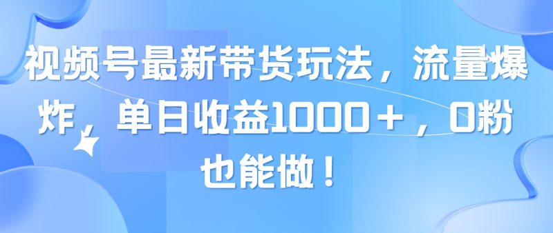 （10858期）视频号最新带货玩法，流量爆炸，单日收益1000＋，0粉也能做！-副业心选