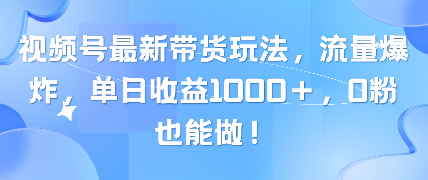 （10858期）视频号最新带货玩法，流量爆炸，单日收益1000＋，0粉也能做！ - 副业心选-副业心选