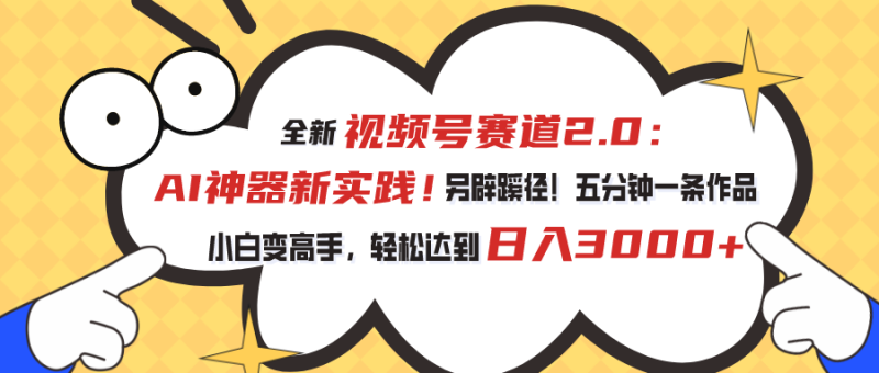 （10866期）视频号赛道2.0：AI神器新实践！另辟蹊径！五分钟一条作品，小白变高手…-副业心选