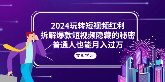 （10890期）2024玩转短视频红利，拆解爆款短视频隐藏的秘密，普通人也能月入过万 - 副业心选-副业心选