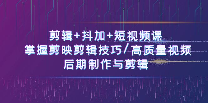 （10907期）剪辑+抖加+短视频课： 掌握剪映剪辑技巧/高质量视频/后期制作与剪辑-50节 - 副业心选-副业心选