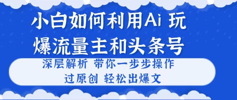 （10882期）小白如何利用Ai，完爆流量主和头条号 深层解析，一步步操作，过原创出爆文-副业心选