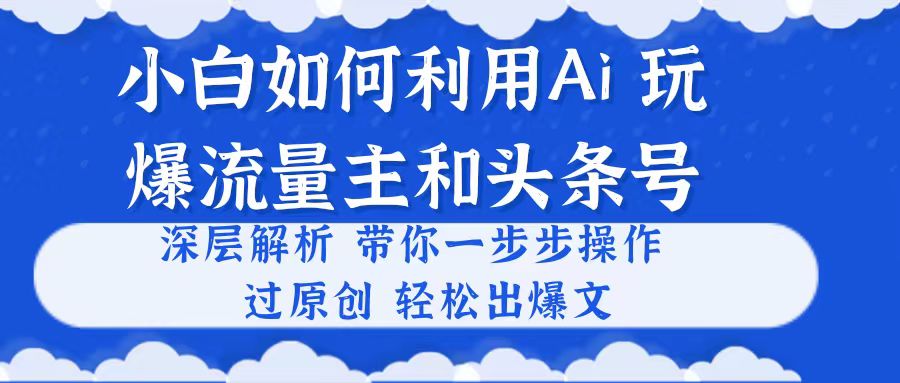 （10882期）小白如何利用Ai，完爆流量主和头条号 深层解析，一步步操作，过原创出爆文 - 副业心选-副业心选