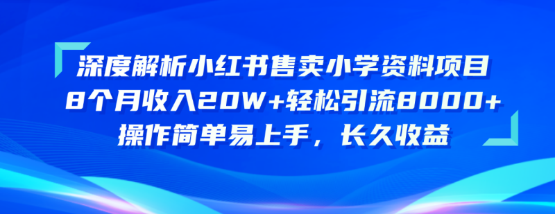 （10910期）深度解析小红书售卖小学资料项目 8个月收入20W+轻松引流8000+操作简单…-副业心选