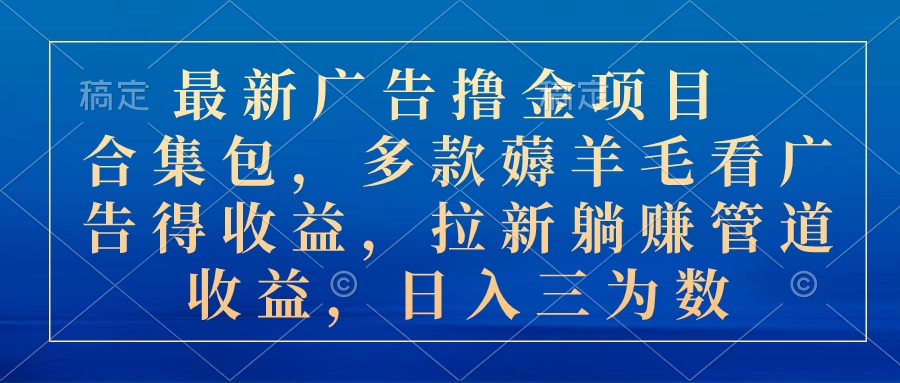 （10906期）最新广告撸金项目合集包，多款薅羊毛看广告收益 拉新管道收益，日入三为数 - 副业心选-副业心选