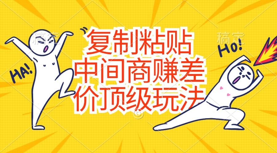 （10918期）复制粘贴，中间商赚差价顶级玩法，零成本，硬通货 - 副业心选-副业心选