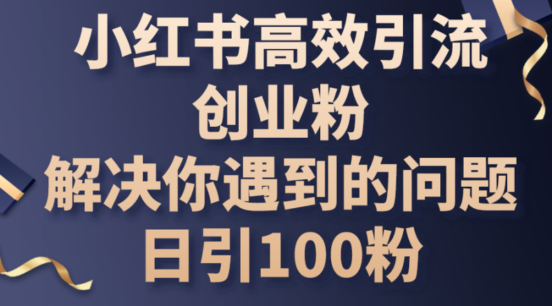 （10929期）小红书高效引流创业粉，解决你遇到的问题，日引100粉-副业心选