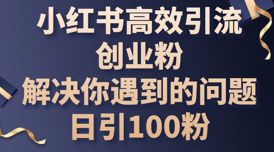 （10929期）小红书高效引流创业粉，解决你遇到的问题，日引100粉 - 副业心选-副业心选
