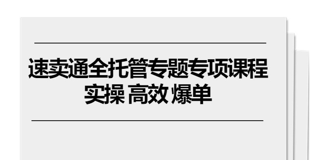 （10917期）速卖通 全托管专题专项课程，实操 高效 爆单（11节课） - 副业心选-副业心选