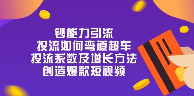 （10938期）钞 能 力 引 流：投流弯道超车，投流系数及增长方法，创造爆款短视频-20节 - 副业心选-副业心选