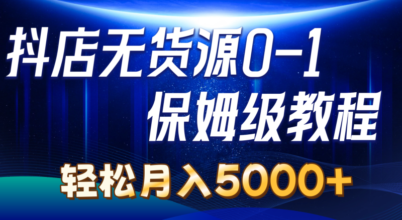 （10959期）抖店无货源0到1详细实操教程：轻松月入5000+（7节）-副业心选