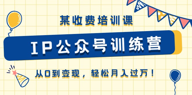 （10965期）某收费培训课《IP公众号训练营》从0到变现，轻松月入过万！ - 副业心选-副业心选
