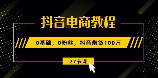 （10949期）抖音电商教程：0基础，0粉丝，抖音带货100万（27节视频课） - 副业心选-副业心选