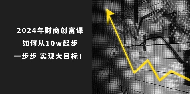 （10947期）2024年 财商-创富课：如何从10w起步，一步步 实现大目标！ - 副业心选-副业心选