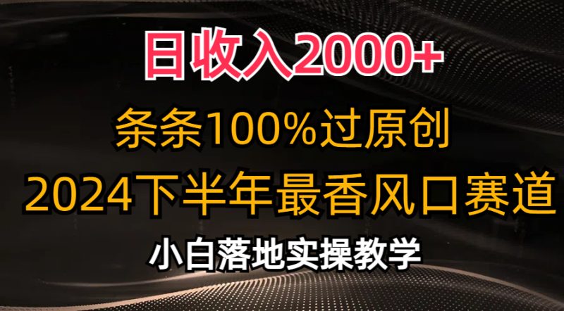 （10951期）日收入2000+，条条100%过原创，2024下半年最香风口赛道，小白轻松上手-副业心选